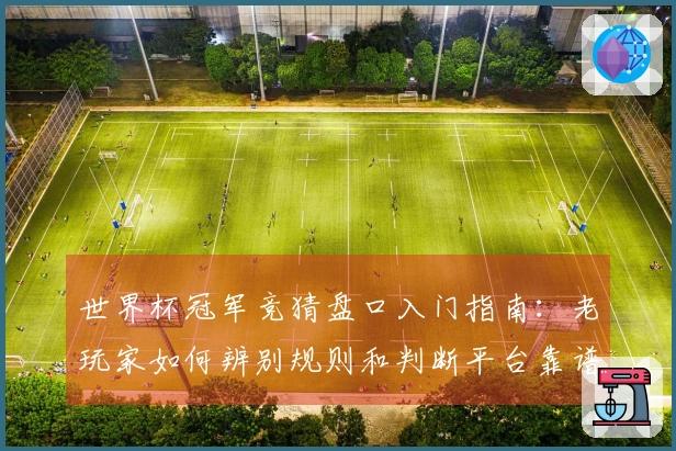 世界杯冠军竞猜盘口入门指南：老玩家如何辨别规则和判断平台靠谱性