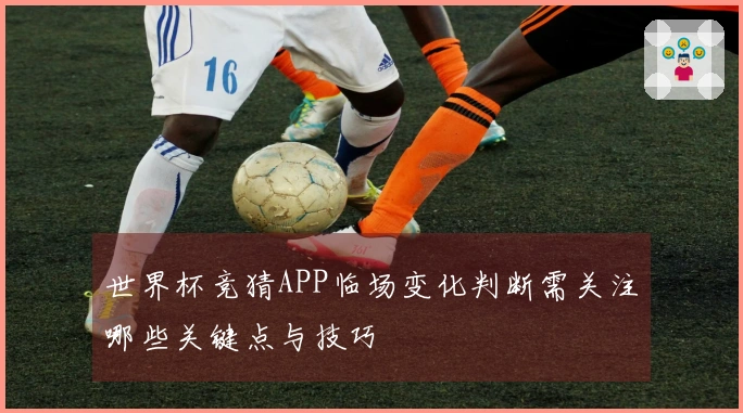 世界杯竞猜APP临场变化判断需关注哪些关键点与技巧