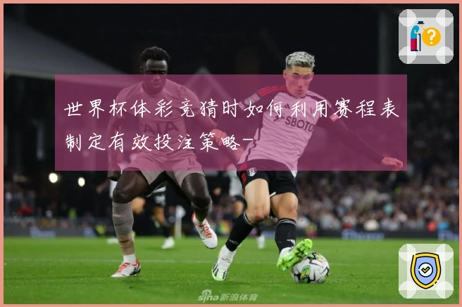 世界杯体彩竞猜时如何利用赛程表制定有效投注策略-