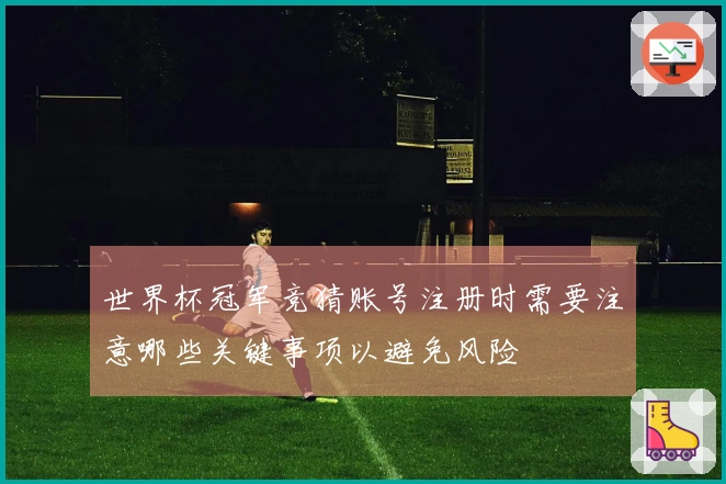 世界杯冠军竞猜账号注册时需要注意哪些关键事项以避免风险