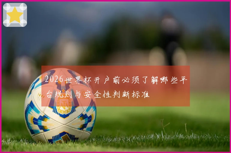 2026世界杯开户前必须了解哪些平台规则与安全性判断标准