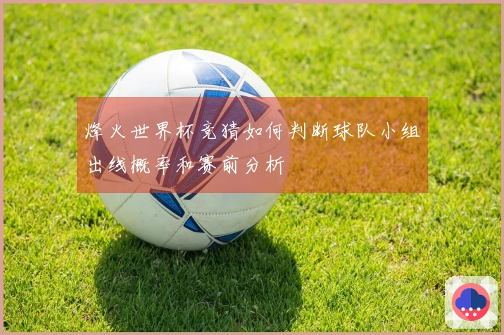 烽火世界杯竞猜如何判断球队小组出线概率和赛前分析