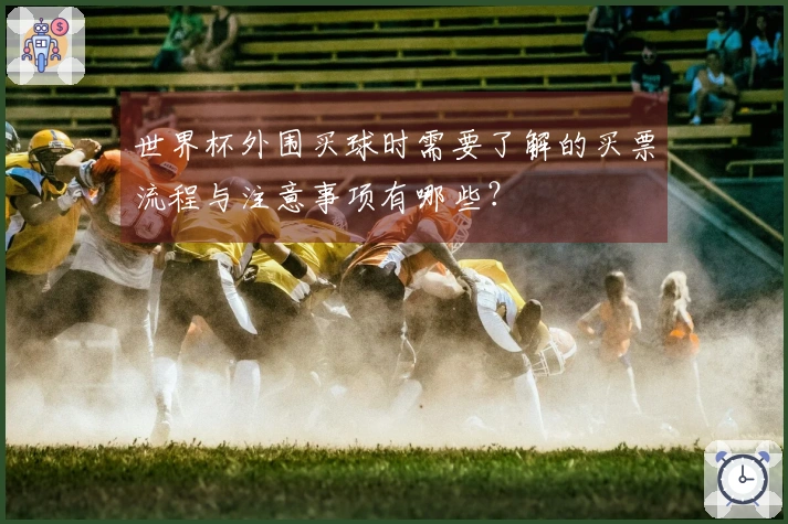 世界杯外围买球时需要了解的买票流程与注意事项有哪些？