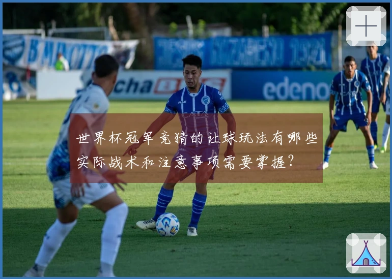 世界杯冠军竞猜的让球玩法有哪些实际战术和注意事项需要掌握？