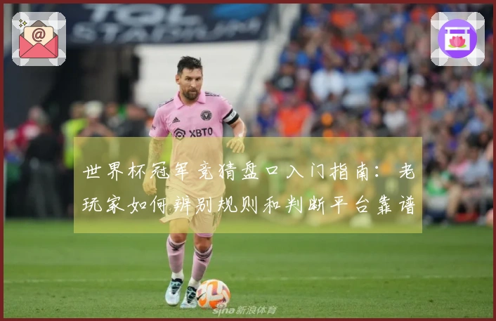 世界杯冠军竞猜盘口入门指南：老玩家如何辨别规则和判断平台靠谱性