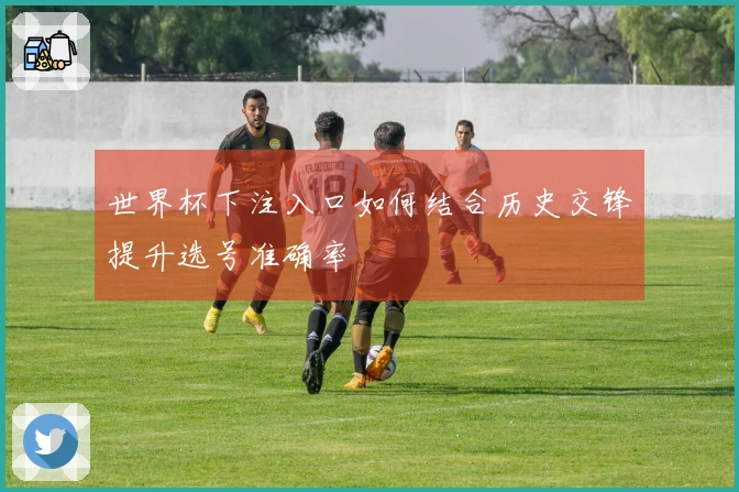 世界杯下注入口如何结合历史交锋提升选号准确率