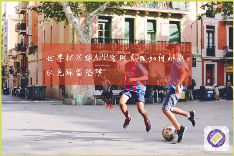 世界杯买球APP官网真假如何辨别，以免踩雷陷阱