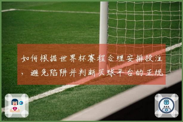 如何根据世界杯赛程合理安排投注，避免陷阱并判断买球平台的正规性